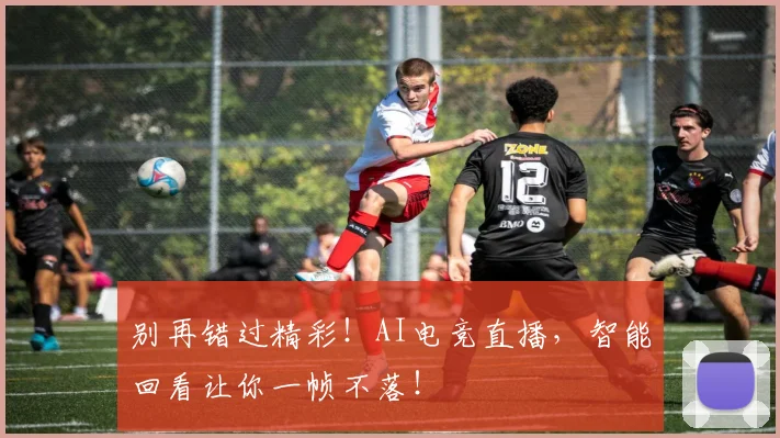 别再错过精彩!AI电竞直播,智能回看让你一帧不落!