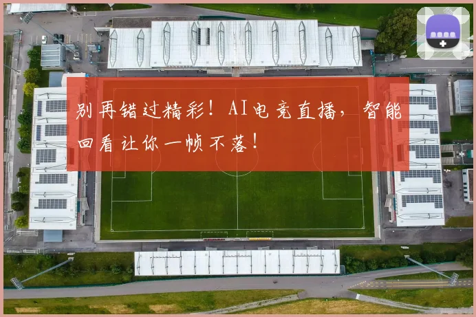 别再错过精彩!AI电竞直播,智能回看让你一帧不落!